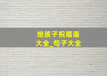 给孩子祝福语大全_句子大全