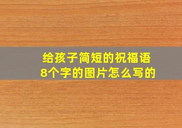 给孩子简短的祝福语8个字的图片怎么写的