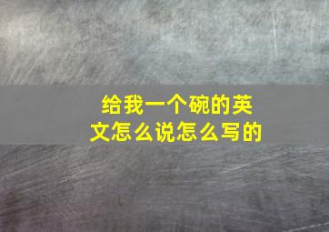 给我一个碗的英文怎么说怎么写的