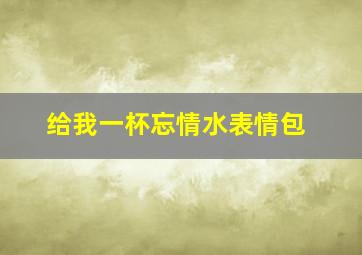 给我一杯忘情水表情包