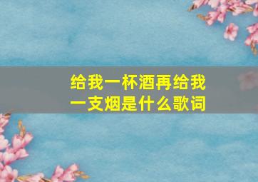 给我一杯酒再给我一支烟是什么歌词