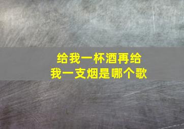 给我一杯酒再给我一支烟是哪个歌