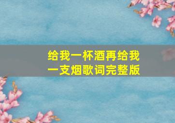 给我一杯酒再给我一支烟歌词完整版