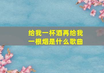 给我一杯酒再给我一根烟是什么歌曲