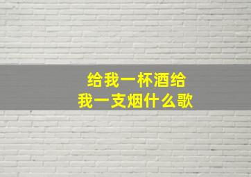 给我一杯酒给我一支烟什么歌