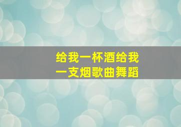 给我一杯酒给我一支烟歌曲舞蹈