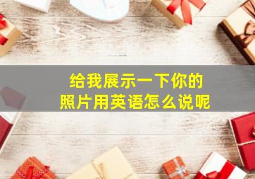 给我展示一下你的照片用英语怎么说呢