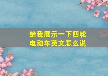 给我展示一下四轮电动车英文怎么说