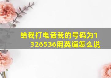 给我打电话我的号码为1326536用英语怎么说