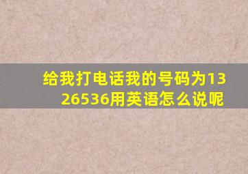 给我打电话我的号码为1326536用英语怎么说呢