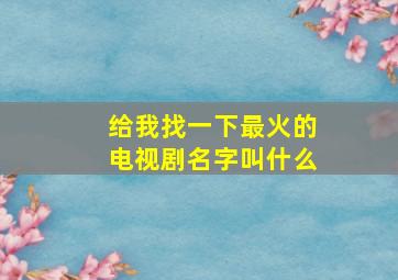 给我找一下最火的电视剧名字叫什么