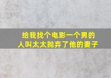 给我找个电影一个男的人叫太太抛弃了他的妻子