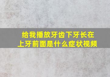 给我播放牙齿下牙长在上牙前面是什么症状视频