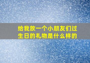 给我放一个小朋友们过生日的礼物是什么样的