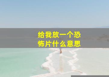 给我放一个恐怖片什么意思