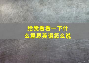 给我看看一下什么意思英语怎么说