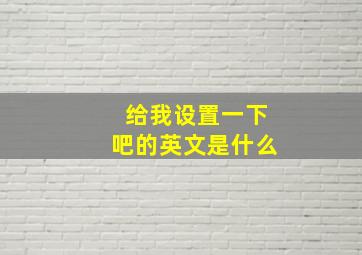 给我设置一下吧的英文是什么