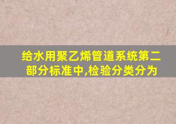 给水用聚乙烯管道系统第二部分标准中,检验分类分为