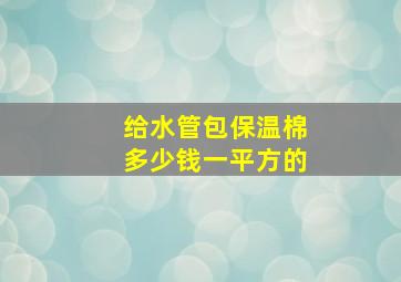 给水管包保温棉多少钱一平方的