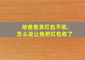 给爸爸发红包不收,怎么说让他把红包收了