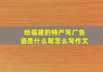 给福建的特产写广告语是什么呢怎么写作文