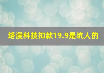 络漫科技扣款19.9是坑人的