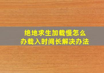 绝地求生加载慢怎么办载入时间长解决办法