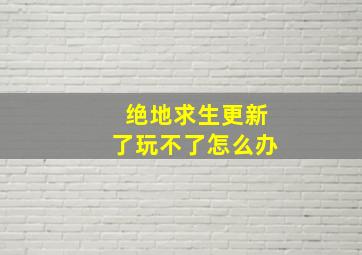 绝地求生更新了玩不了怎么办