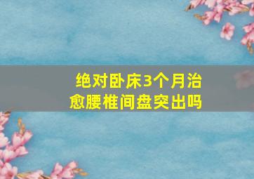 绝对卧床3个月治愈腰椎间盘突出吗