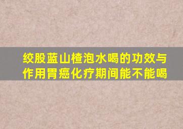 绞股蓝山楂泡水喝的功效与作用胃癌化疗期间能不能喝