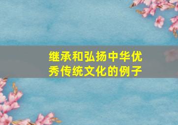 继承和弘扬中华优秀传统文化的例子