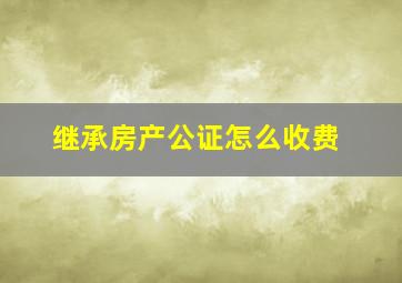 继承房产公证怎么收费