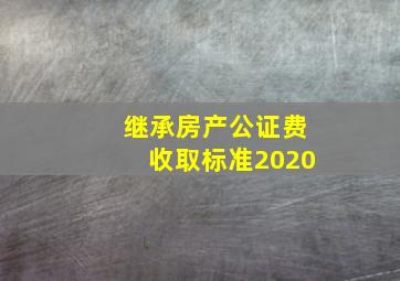 继承房产公证费收取标准2020