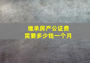 继承房产公证费需要多少钱一个月