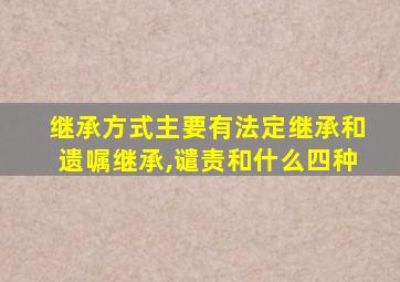 继承方式主要有法定继承和遗嘱继承,谴责和什么四种