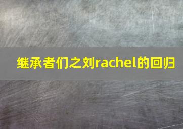 继承者们之刘rachel的回归