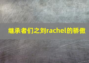 继承者们之刘rachel的骄傲