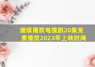 继续播放电视剧20集免费播放2023年上映时间