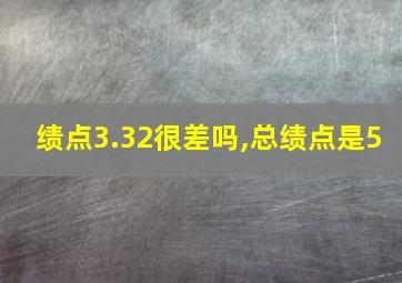 绩点3.32很差吗,总绩点是5