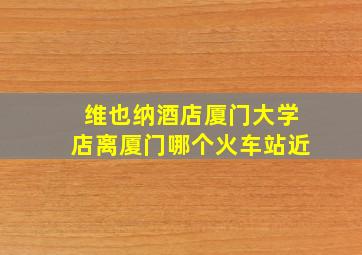 维也纳酒店厦门大学店离厦门哪个火车站近