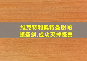 维克特利奥特曼谢帕顿圣剑,成功灭掉怪兽