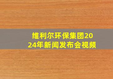 维利尔环保集团2024年新闻发布会视频