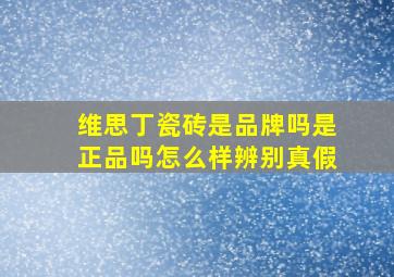 维思丁瓷砖是品牌吗是正品吗怎么样辨别真假