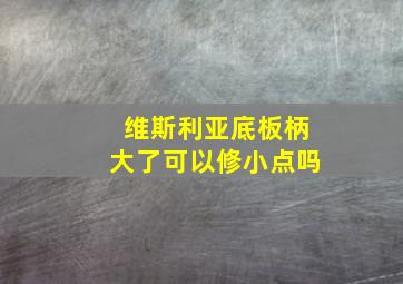 维斯利亚底板柄大了可以修小点吗