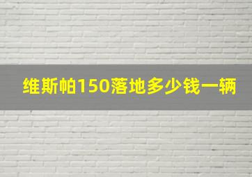 维斯帕150落地多少钱一辆