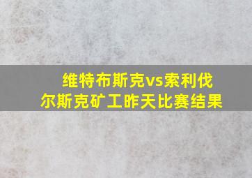 维特布斯克vs索利伐尔斯克矿工昨天比赛结果