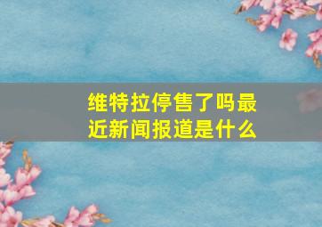 维特拉停售了吗最近新闻报道是什么