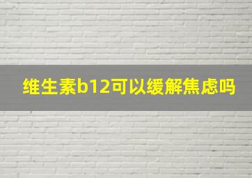 维生素b12可以缓解焦虑吗