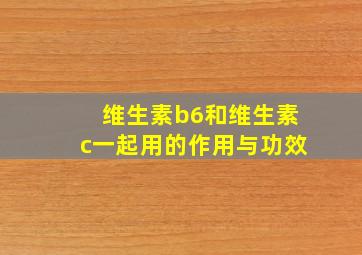 维生素b6和维生素c一起用的作用与功效