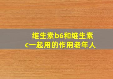 维生素b6和维生素c一起用的作用老年人